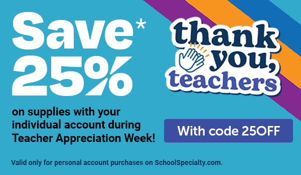Thank you, Teachers - Save 25% on supplies with your individual account during Teacher Appreciation Week! - With Code 25OFF - Valid only for personal account purchases on SchoolSpecialty.com.